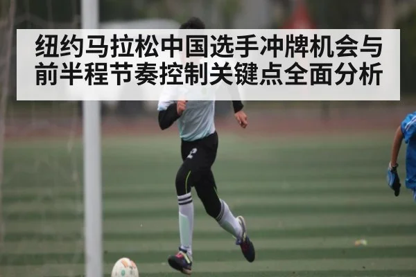 纽约马拉松中国选手冲牌机会与前半程节奏控制关键点全面分析（kaiyun）