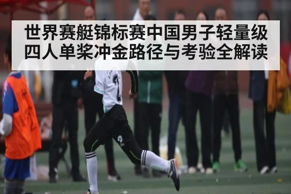 世界赛艇锦标赛中国男子轻量级四人单桨冲金路径与考验全解读（kaiyun）